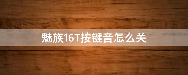 魅族16T按键音怎么关（魅族16s键盘音效怎么关闭）