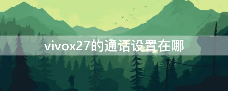 vivox27的通话设置在哪 vivox27手机通话设置在哪里