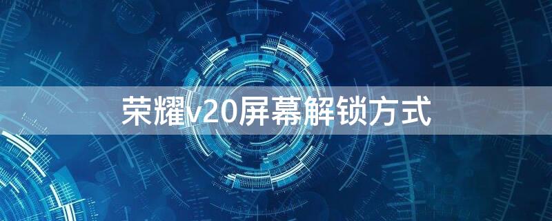 荣耀v20屏幕解锁方式（荣耀v20屏幕锁解锁）