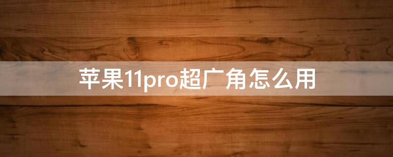 iPhone11pro超广角怎么用 iPhone11pro有广角吗