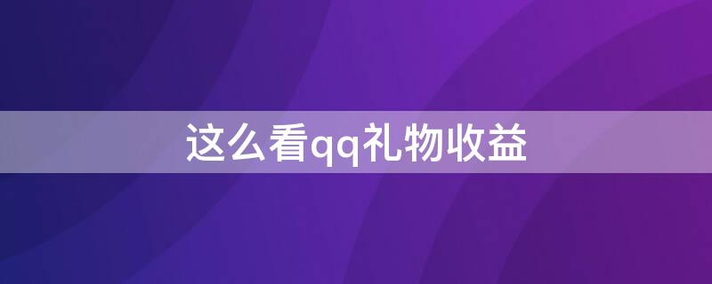 这么看qq礼物收益（qq怎么看礼物收益）