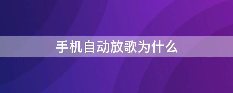 手机自动放歌为什么（手机为啥自动放歌）