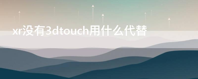 xr没有3dtouch用什么代替 苹果xr取消3dtouch功能用什么代替