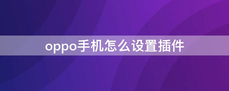 oppo手机怎么设置插件（oppo手机怎样设置插件）