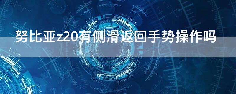 努比亚z20有侧滑返回手势操作吗 努比亚z20返回键