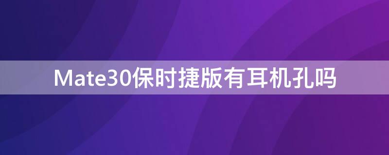 Mate30保时捷版有耳机孔吗 mate30有耳机孔嘛