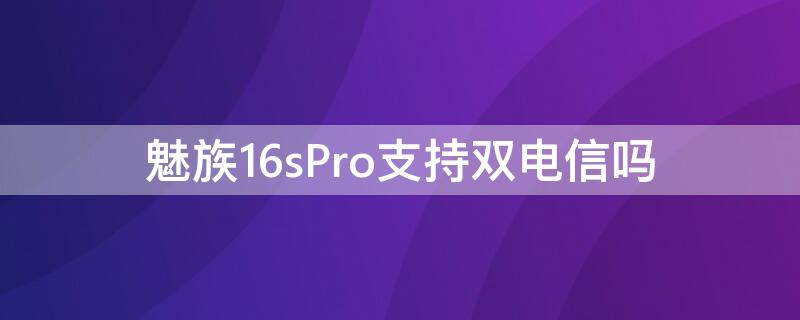 魅族16sPro支持双电信吗 魅族16spro支持双电信卡吗