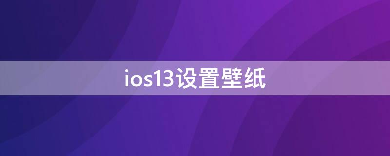 ios13设置壁纸（ios13设置壁纸颜色变淡）