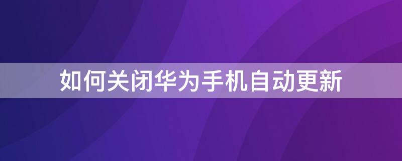 如何关闭华为手机自动更新 如何关闭华为手机自动更新壁纸