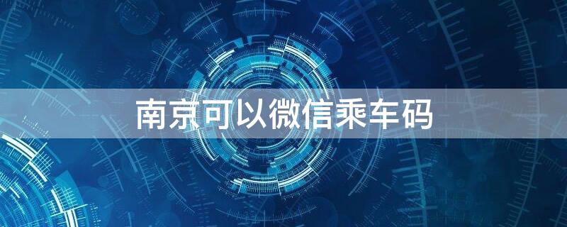 南京可以微信乘车码 南京有微信乘车码吗