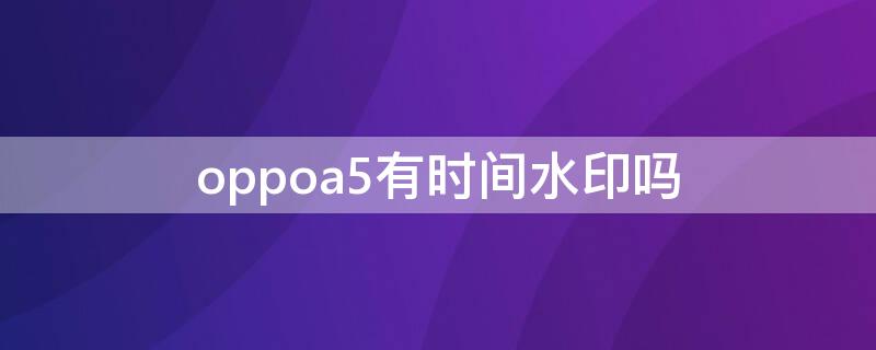 oppoa5有时间水印吗（oppoa5时间水印设置方法）