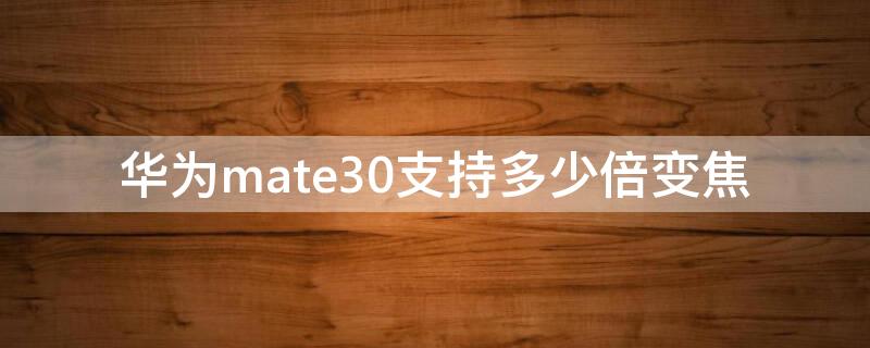 华为mate30支持多少倍变焦 华为mate30支持多少倍光学变焦