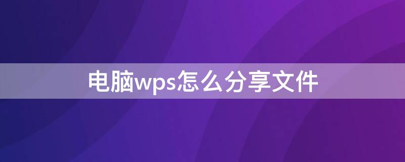 电脑wps怎么分享文件（电脑wps怎么分享文件到qq）