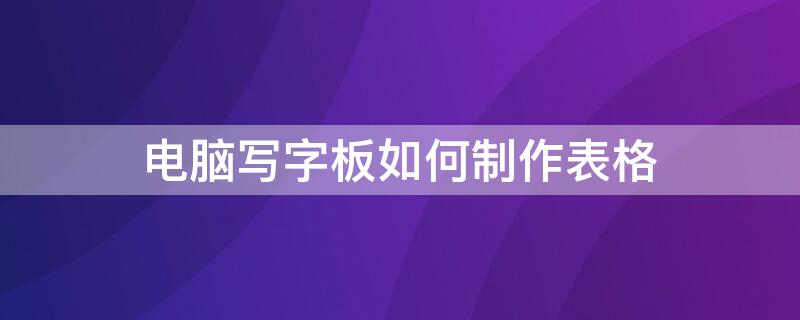 电脑写字板如何制作表格（电脑写字板如何制作表格文档）