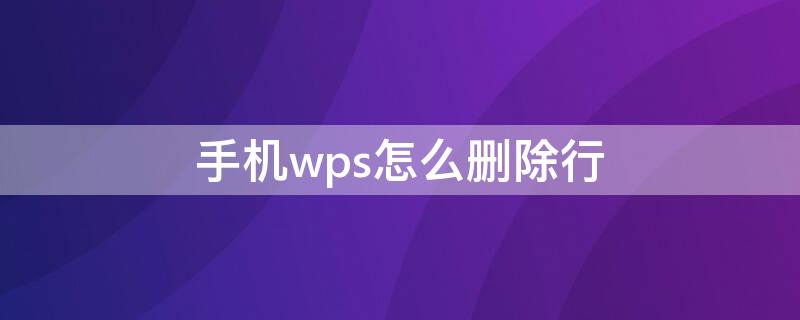 手机wps怎么删除行 手机wps怎么删除行和列