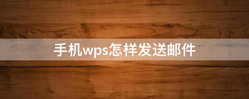 手机wps怎样发送邮件（手机wps怎么邮件发送）