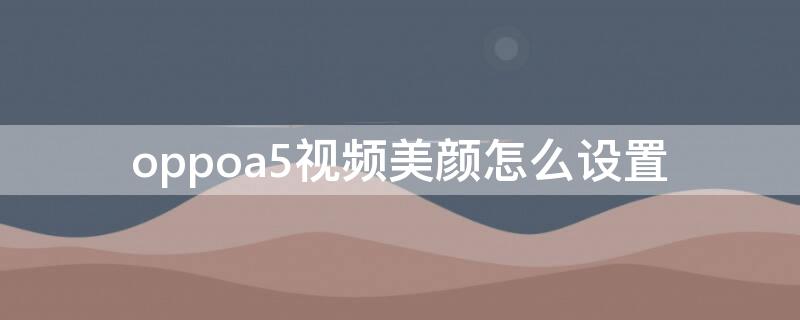 oppoa5视频美颜怎么设置（oppoa5手机怎么设置视频美颜功能）