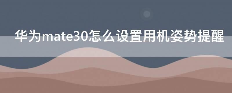 华为mate30怎么设置用机姿势提醒（华为mate30如何设置提醒）