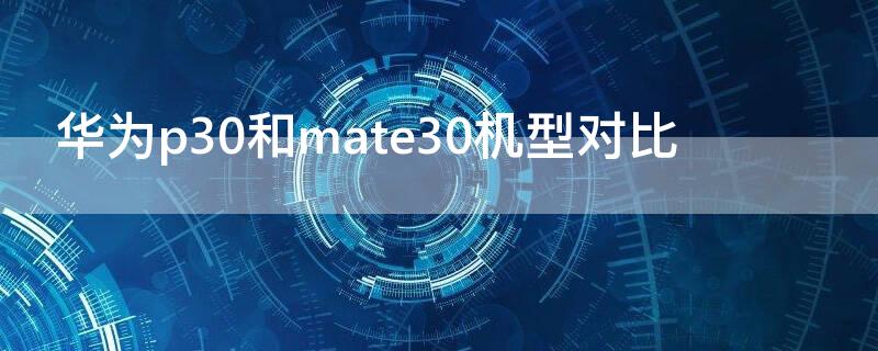 华为p30和mate30机型对比 华为p30和华为mate30参数对比