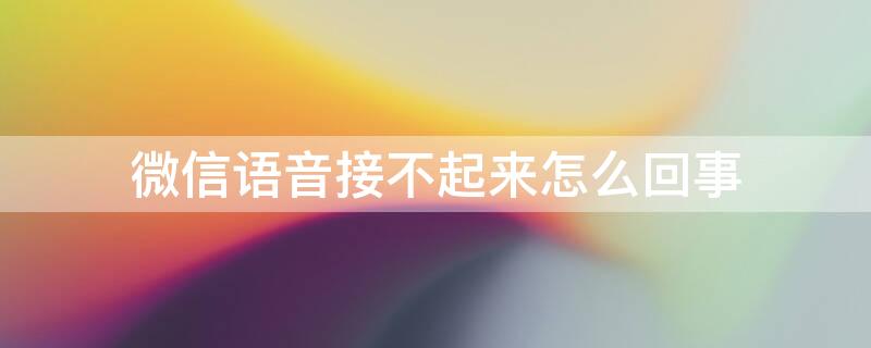 微信语音接不起来怎么回事 微信语音接不起来怎么回事苹果手机