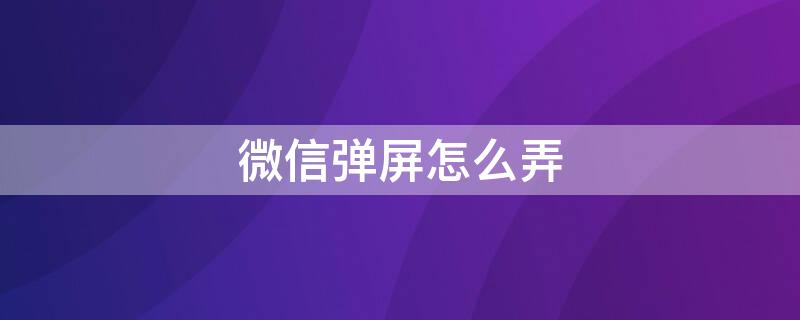 微信弹屏怎么弄 微信的弹幕怎么弄