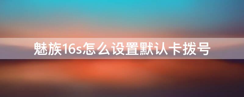 魅族16s怎么设置默认卡拨号 魅族16th怎么设置默认拨号卡