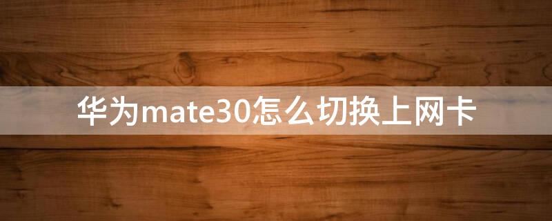 华为mate30怎么切换上网卡 华为mate30如何切换网络