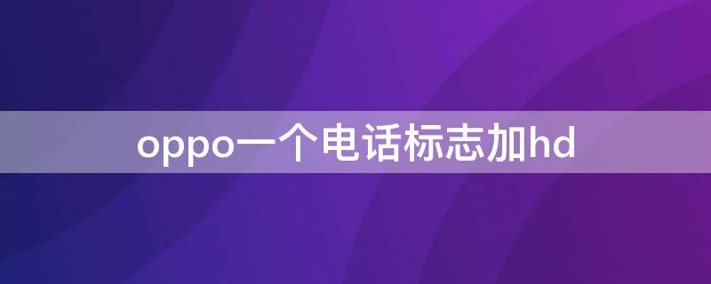 oppo一个电话标志加hd（oppo手机打电话头像怎么会有标记）