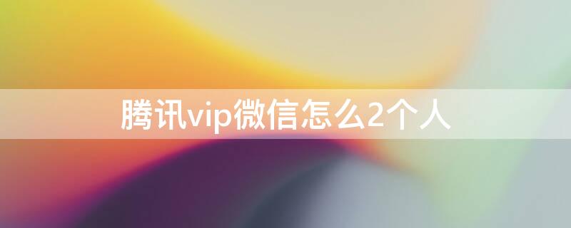 腾讯vip微信怎么2个人（腾讯vip微信怎么2个人同时登录）