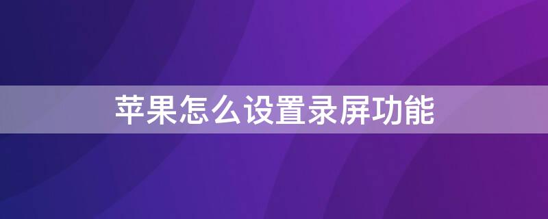 iPhone怎么设置录屏功能 iphone设置录屏功能在哪里