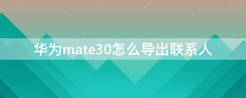 华为mate30怎么导出联系人（华为mate30怎么导出联系人到oppo）