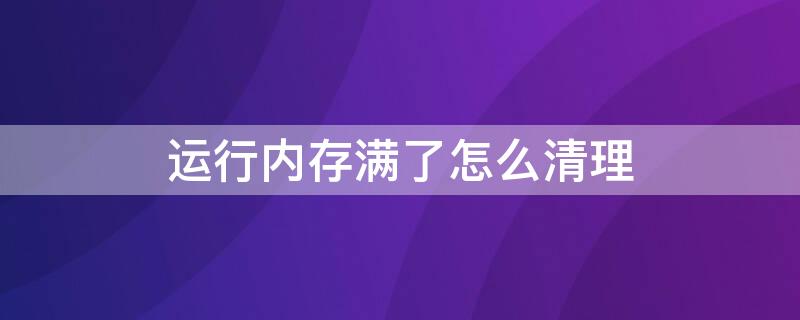 运行内存满了怎么清理 运行内存满了怎么清理电脑