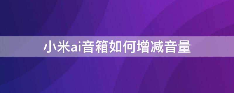 小米ai音箱如何增减音量 小米ai音箱如何增减音量设置