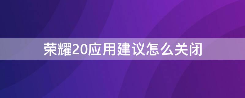 荣耀20应用建议怎么关闭 华为手荣耀20的应用建议怎么关闭