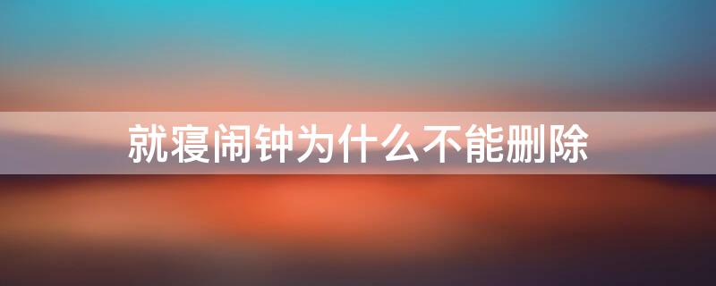 就寝闹钟为什么不能删除 为什么就寝闹钟删不了