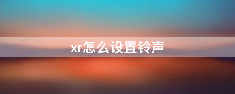 xr怎么设置铃声（xr怎么设置铃声备忘录）