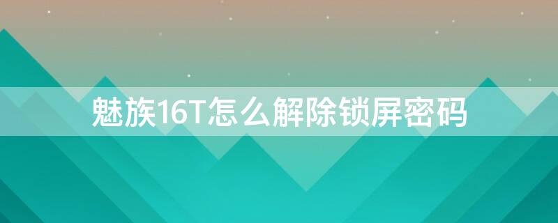 魅族16T怎么解除锁屏密码 魅族16th锁屏密码忘了怎么办