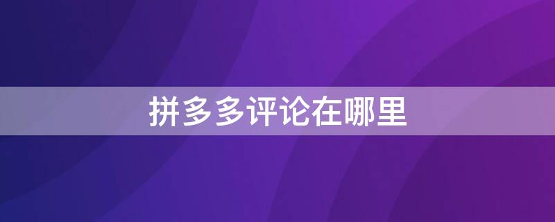 拼多多评论在哪里 拼多多评论在哪里发