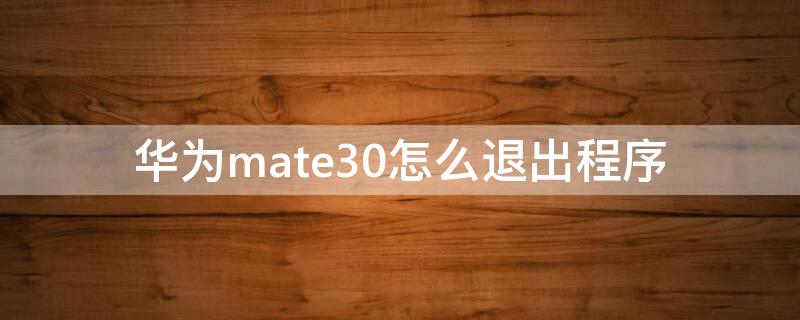 华为mate30怎么退出程序（华为mate30怎么退出程序运行）