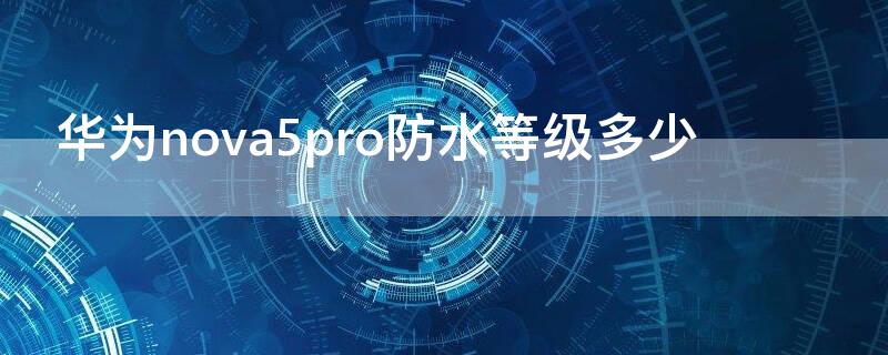 华为nova5pro防水等级多少 nova5pro防水级别