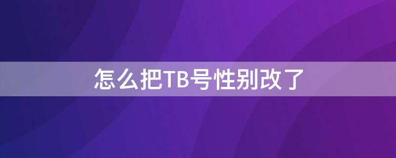 怎么把TB号性别改了（TBC可以修改性别吗）