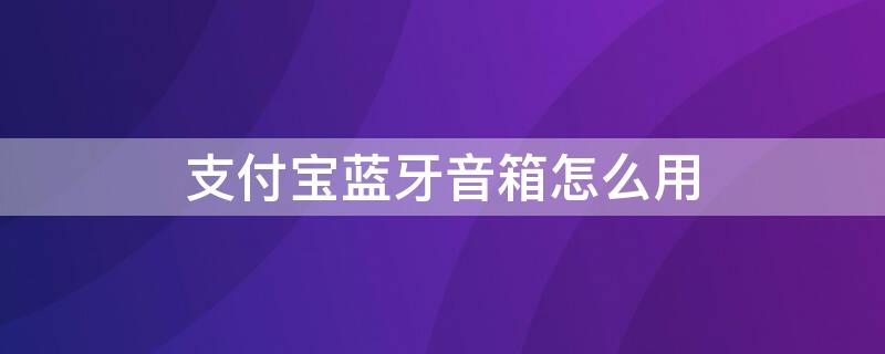 支付宝蓝牙音箱怎么用 支付宝蓝牙音箱怎么用不了