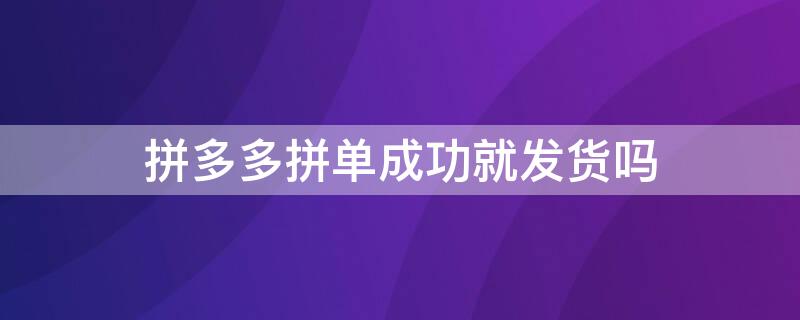 拼多多拼单成功就发货吗（拼多多为什么要拼单才发货）