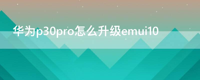 华为p30pro怎么升级emui10（华为p30pro怎么升级emui11）