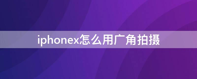 iPhonex怎么用广角拍摄 iphoneX怎么拍广角