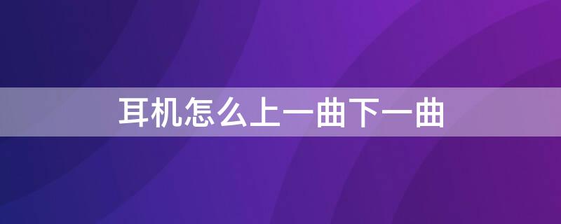 耳机怎么上一曲下一曲 苹果耳机怎么上一曲下一曲