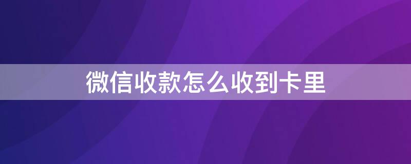 微信收款怎么收到卡里（微信收款怎么直接收到卡里）