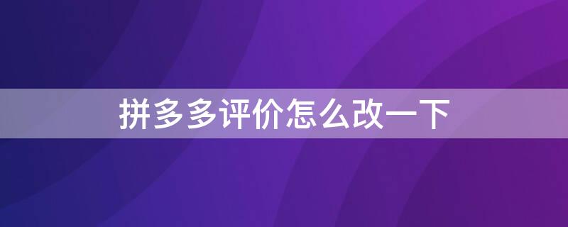 拼多多评价怎么改一下 拼多多评价怎么改一下就消失了