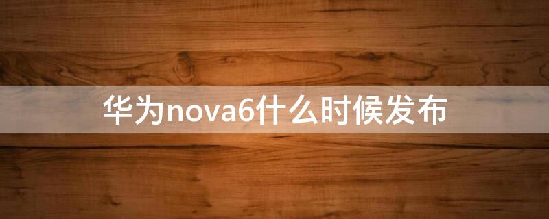 华为nova6什么时候发布 华为nova6什么时候发布的