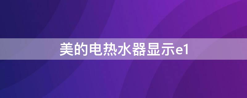 美的电热水器显示e1 美的电热水器显示e1是什么故障